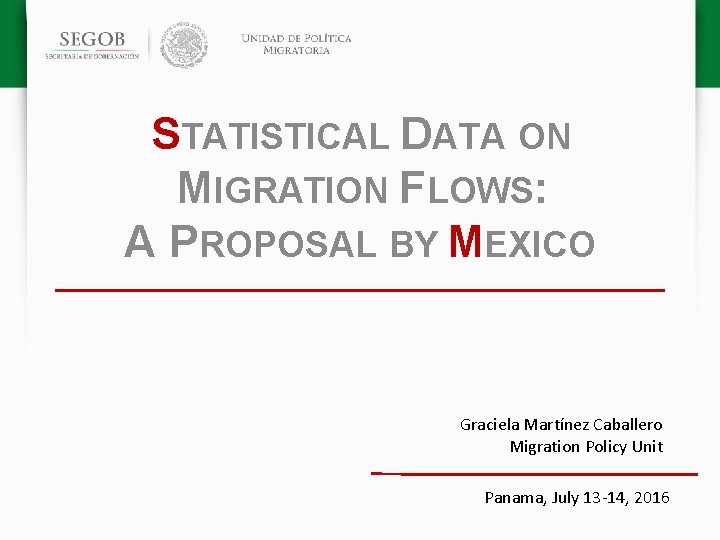 STATISTICAL DATA ON MIGRATION FLOWS: A PROPOSAL BY MEXICO Graciela Martínez Caballero Migration Policy