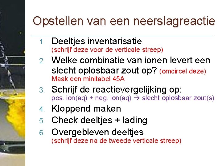 Opstellen van een neerslagreactie 1. Deeltjes inventarisatie (schrijf deze voor de verticale streep) 2.