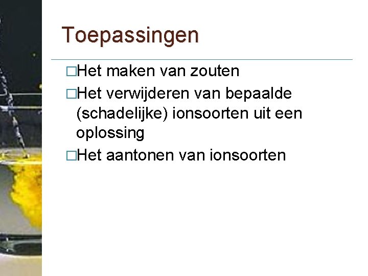 Toepassingen �Het maken van zouten �Het verwijderen van bepaalde (schadelijke) ionsoorten uit een oplossing