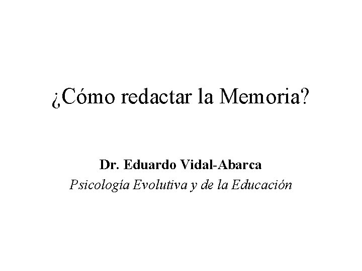 ¿Cómo redactar la Memoria? Dr. Eduardo Vidal-Abarca Psicología Evolutiva y de la Educación 