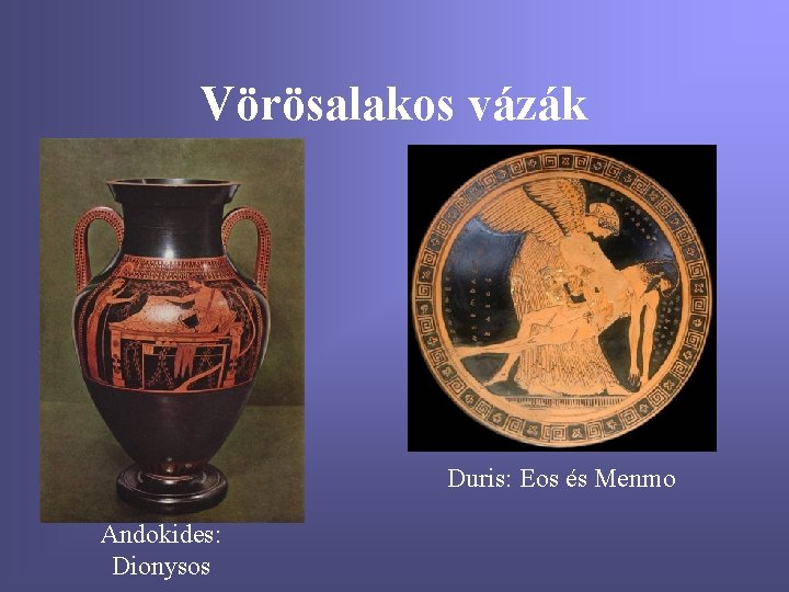 Vörösalakos vázák Duris: Eos és Menmo Andokides: Dionysos 
