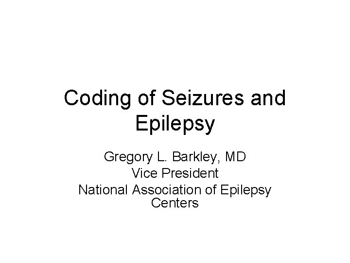 Coding of Seizures and Epilepsy Gregory L. Barkley, MD Vice President National Association of