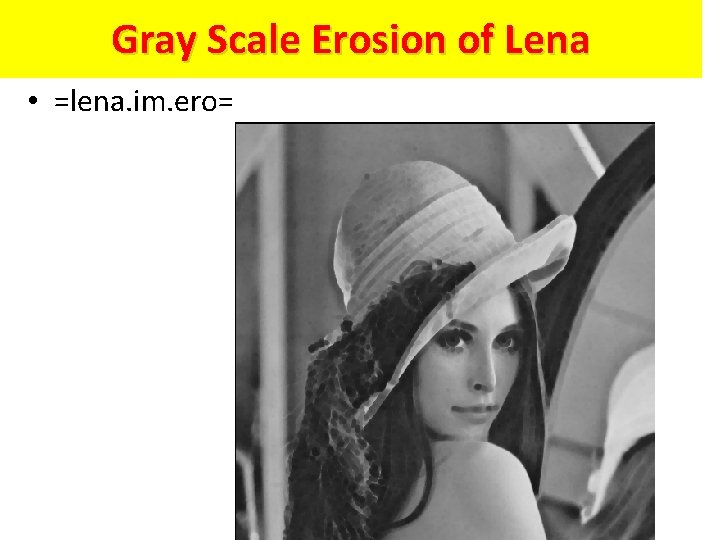 Gray Scale Erosion of Lena • =lena. im. ero= 