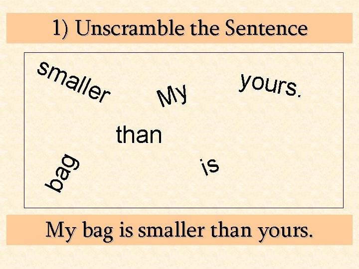 1) Unscramble the Sentence sm alle r yours. y M ba g than is
