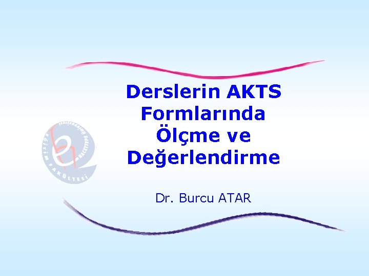 Derslerin AKTS Formlarında Ölçme ve Değerlendirme Dr. Burcu ATAR 