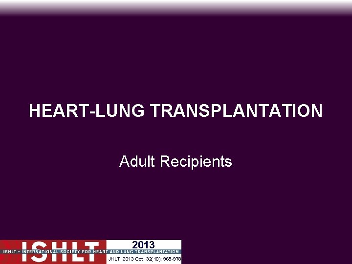 HEART-LUNG TRANSPLANTATION Adult Recipients 2013 JHLT. 2013 Oct; 32(10): 965 -978 