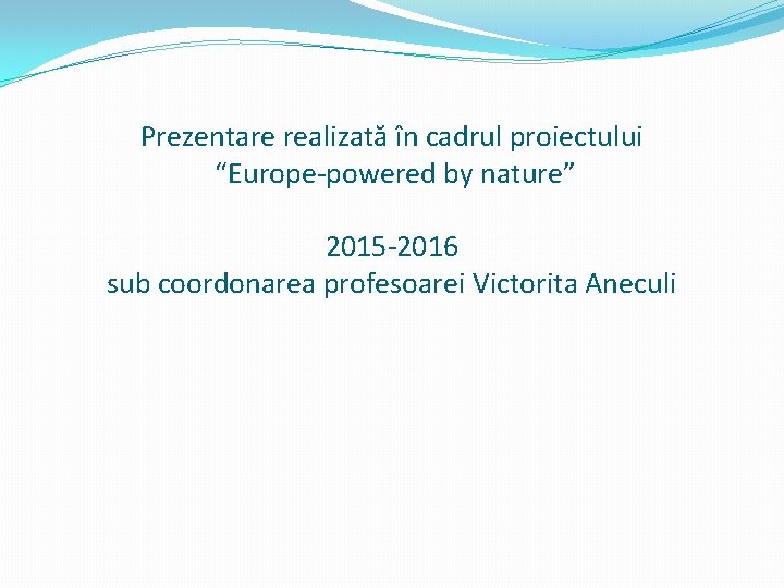 Prezentare realizată în cadrul proiectului “Europe-powered by nature” 2015 -2016 sub coordonarea profesoarei Victorita