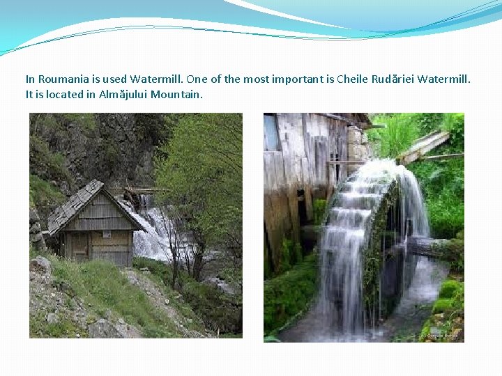 In Roumania is used Watermill. One of the most important is Cheile Rudăriei Watermill.
