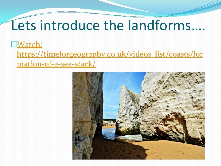 Lets introduce the landforms…. �Watch: https: //timeforgeography. co. uk/videos_list/coasts/for mation-of-a-sea-stack/ 