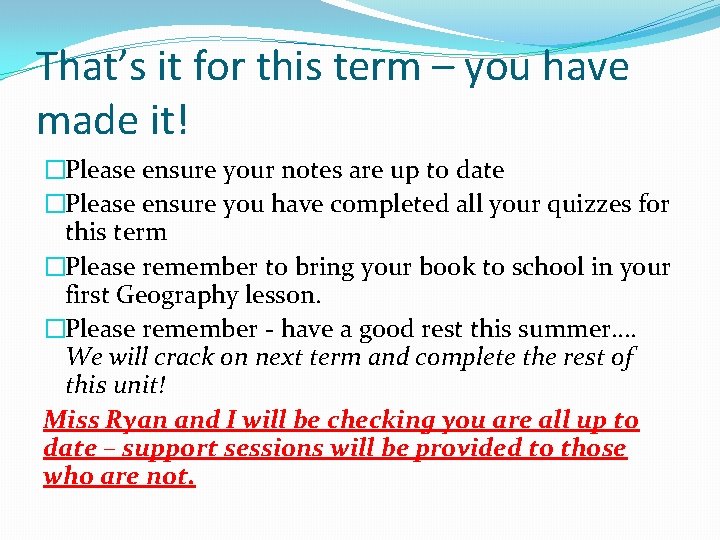 That’s it for this term – you have made it! �Please ensure your notes