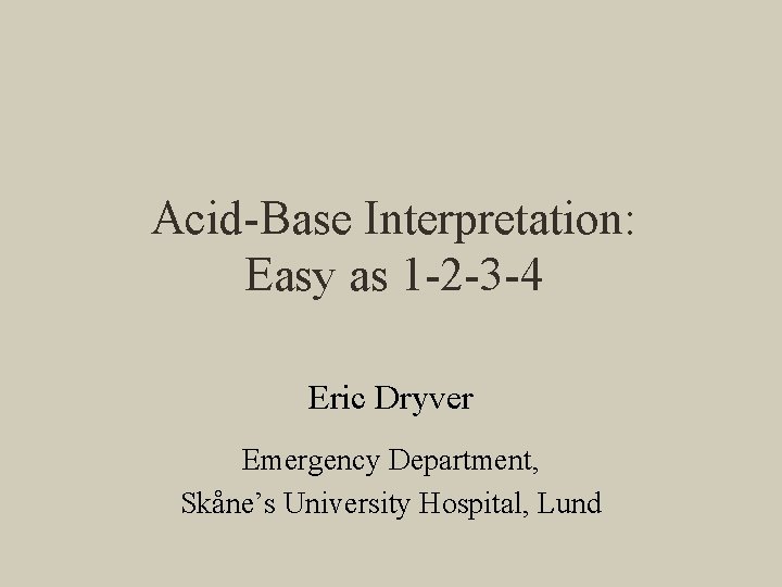 Acid-Base Interpretation: Easy as 1 -2 -3 -4 Eric Dryver Emergency Department, Skåne’s University