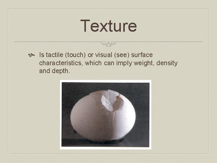 Texture Is tactile (touch) or visual (see) surface characteristics, which can imply weight, density