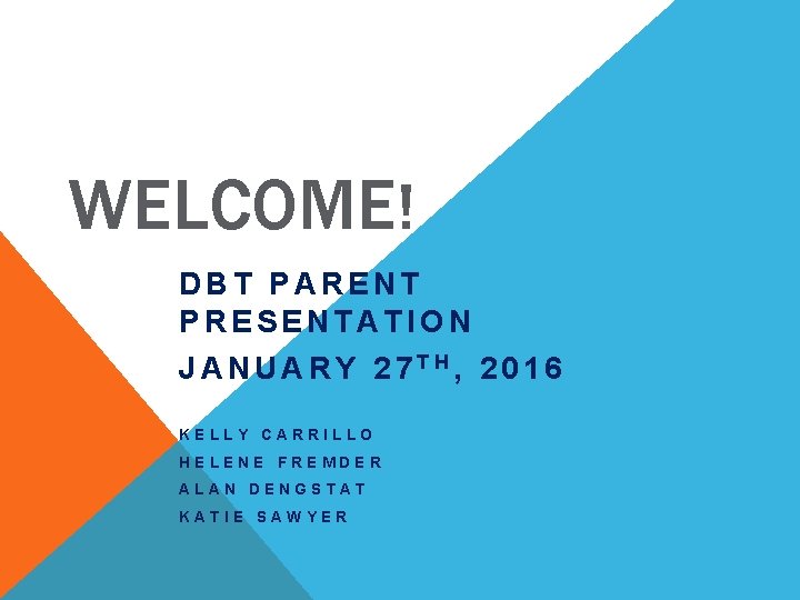 WELCOME! DBT PARENT PRESENTATION JANUARY 27 TH, 2016 KELLY CARRILLO HELENE FREMDER ALAN DENGSTAT