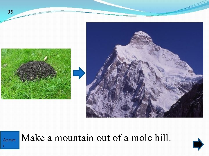 35 Answe r Make a mountain out of a mole hill. 