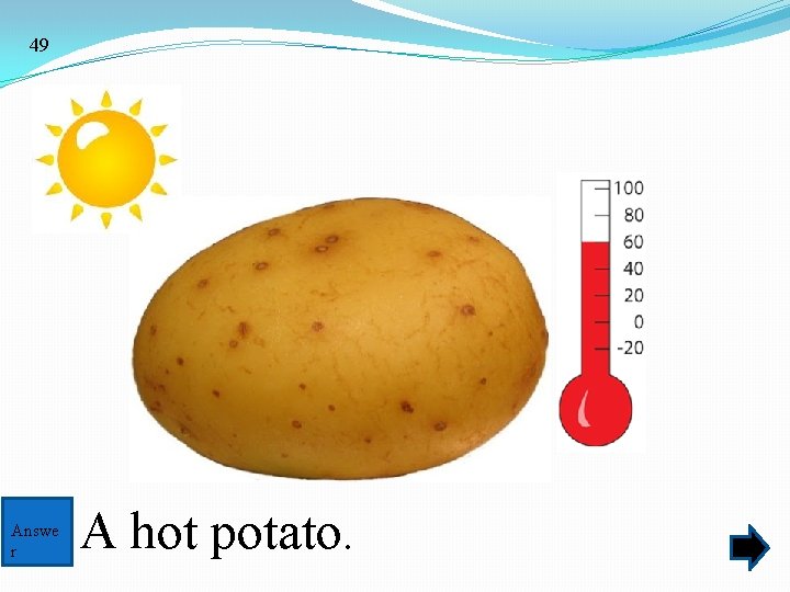 49 Answe r A hot potato. 