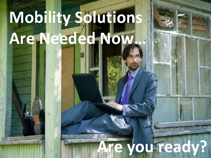 Mobility Solutions Are Needed Now… Are you ready? 