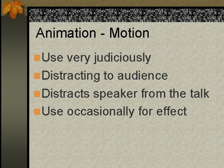 Animation - Motion n Use very judiciously n Distracting to audience n Distracts speaker Animation - Motion n Use very judiciously n Distracting to audience n Distracts speaker