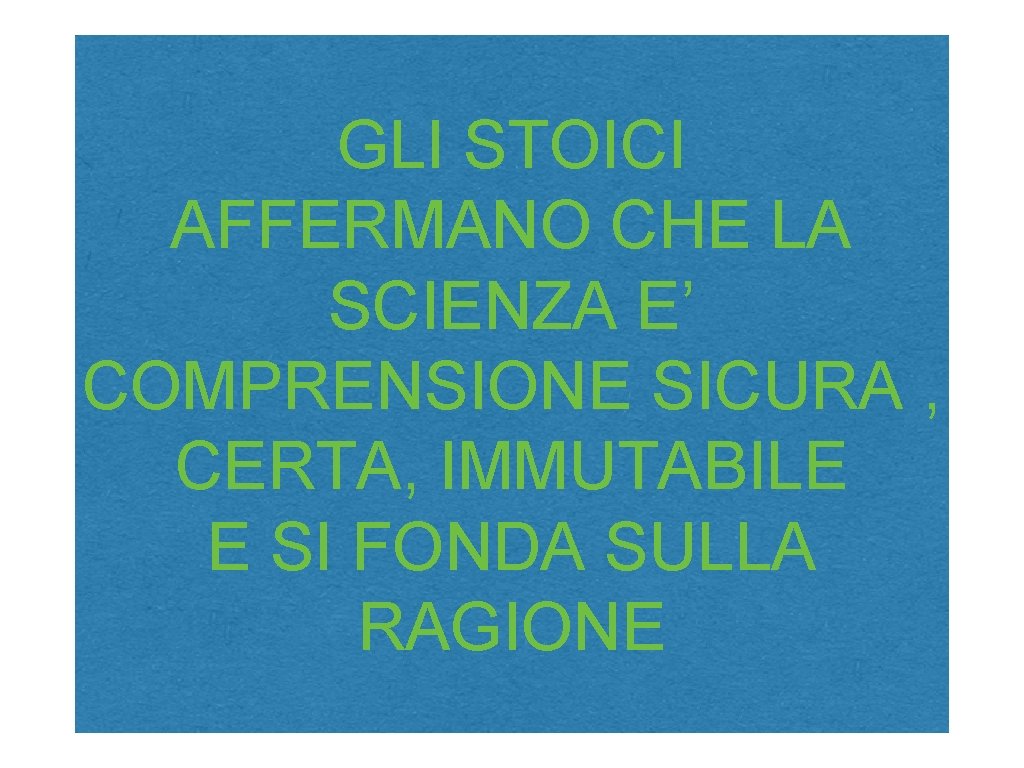 GLI STOICI AFFERMANO CHE LA SCIENZA E’ COMPRENSIONE SICURA , CERTA, IMMUTABILE E SI