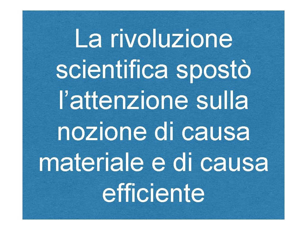 La rivoluzione scientifica spostò l’attenzione sulla nozione di causa materiale e di causa efficiente