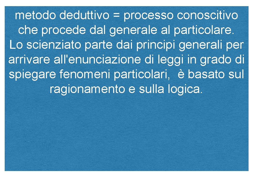 metodo deduttivo = processo conoscitivo che procede dal generale al particolare. Lo scienziato parte