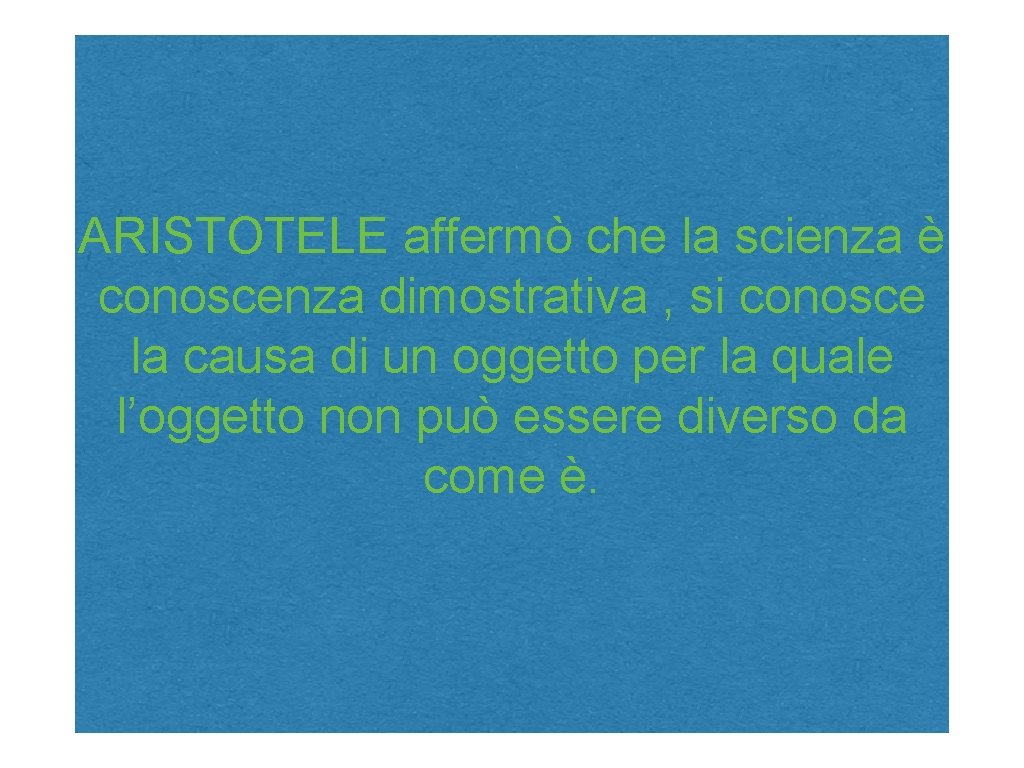 ARISTOTELE affermò che la scienza è conoscenza dimostrativa , si conosce la causa di