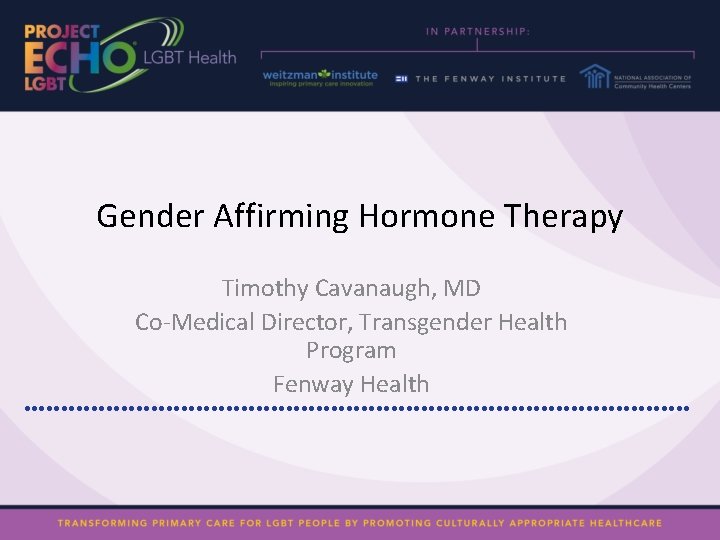 Gender Affirming Hormone Therapy Timothy Cavanaugh, MD Co-Medical Director, Transgender Health Program Fenway Health