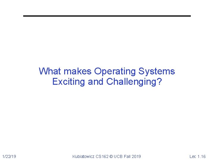 What makes Operating Systems Exciting and Challenging? 1/22/19 Kubiatowicz CS 162 © UCB Fall