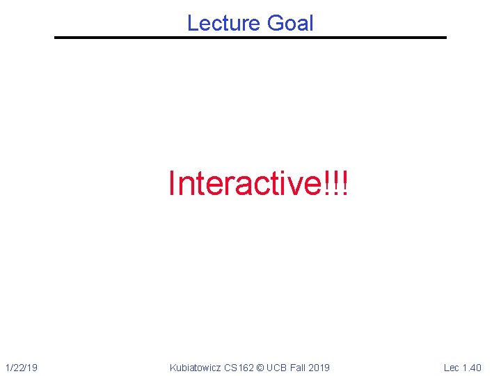 Lecture Goal Interactive!!! 1/22/19 Kubiatowicz CS 162 © UCB Fall 2019 Lec 1. 40