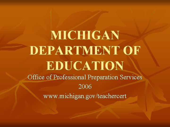 MICHIGAN DEPARTMENT OF EDUCATION Office of Professional Preparation Services 2006 www. michigan. gov/teachercert 