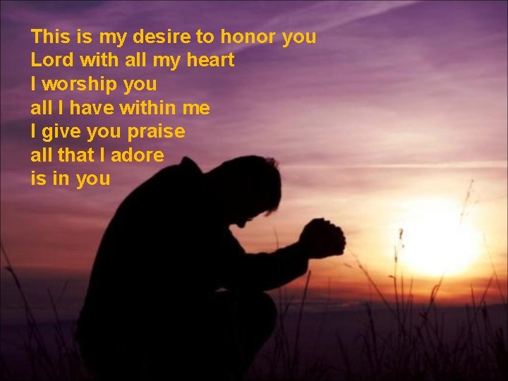 This is my desire to honor you Lord with all my heart I worship