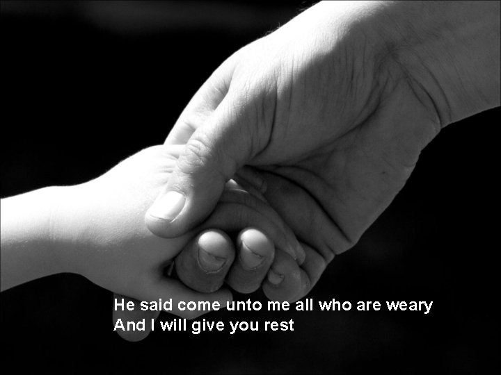 He said come unto me all who are weary And I will give you