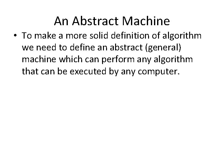 An Abstract Machine • To make a more solid definition of algorithm we need