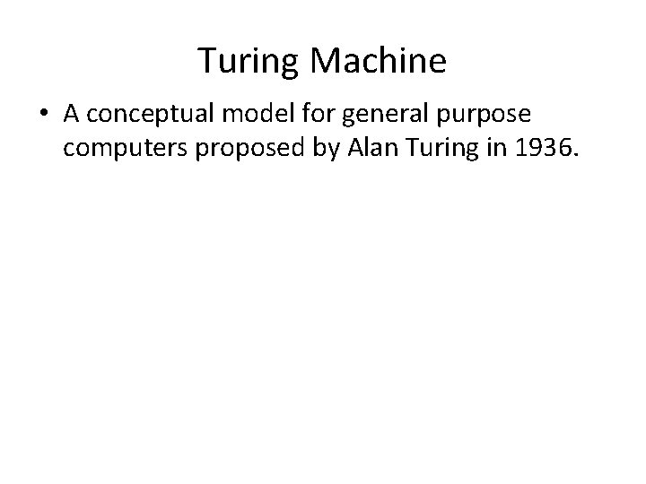 Turing Machine • A conceptual model for general purpose computers proposed by Alan Turing