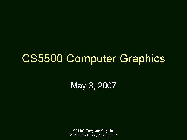 CS 5500 Computer Graphics May 3, 2007 CS 5500 Computer Graphics © Chun-Fa Chang,
