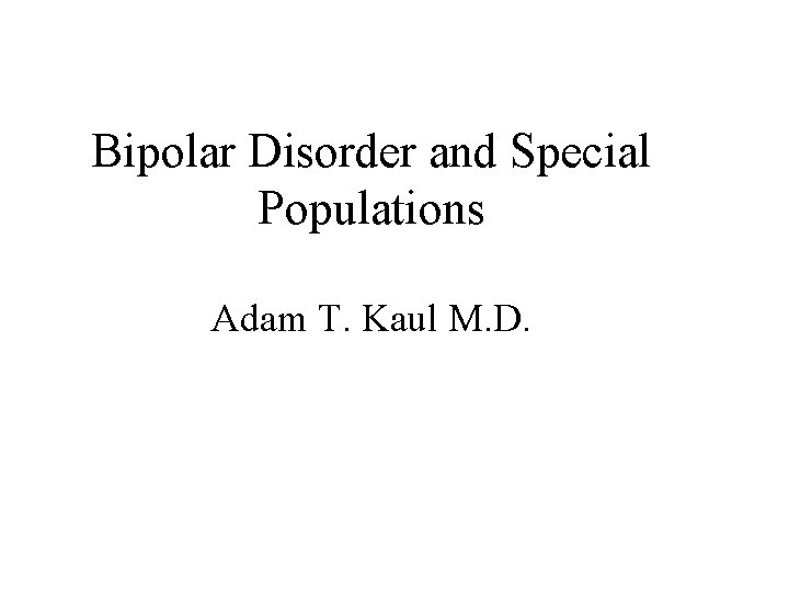 Bipolar Disorder and Special Populations Adam T. Kaul M. D. 