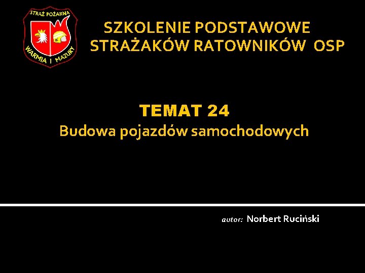 SZKOLENIE PODSTAWOWE STRAŻAKÓW RATOWNIKÓW OSP TEMAT 24 Budowa pojazdów samochodowych autor: Norbert Ruciński 