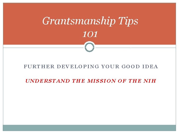 Grantsmanship Tips 101 FURTHER DEVELOPING YOUR GOOD IDEA UNDERSTAND THE MISSION OF THE NIH