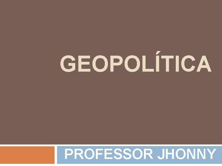 GEOPOLÍTICA PROFESSOR JHONNY GEOPOLÍTICA PROFESSOR JHONNY