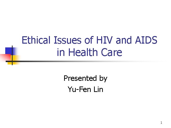 Ethical Issues of HIV and AIDS in Health Care Presented by Yu-Fen Lin 1