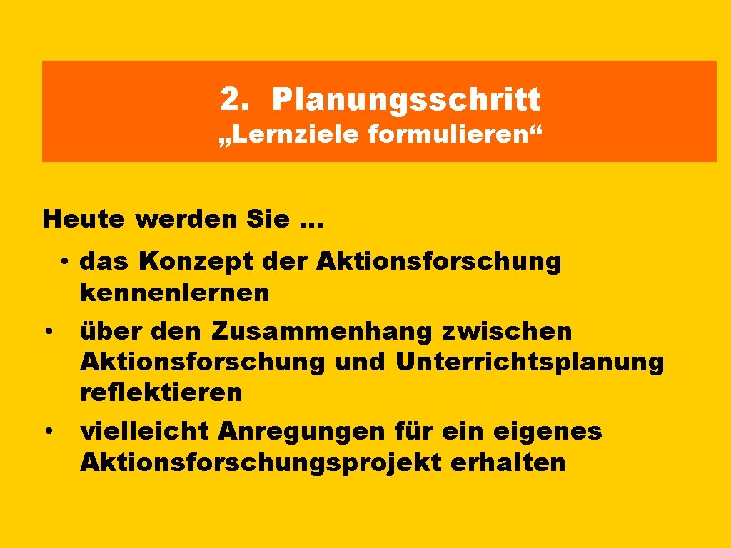 2. Planungsschritt „Lernziele formulieren“ Heute werden Sie … • das Konzept der Aktionsforschung kennenlernen