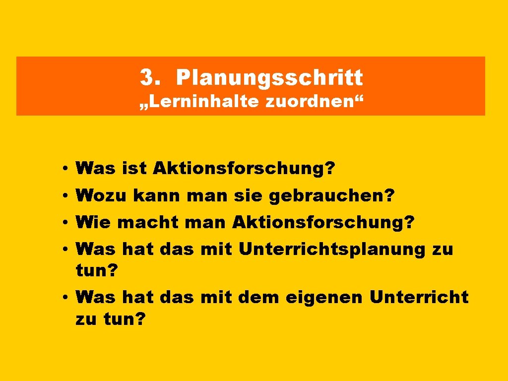 3. Planungsschritt „Lerninhalte zuordnen“ • • Was ist Aktionsforschung? Wozu kann man sie gebrauchen?