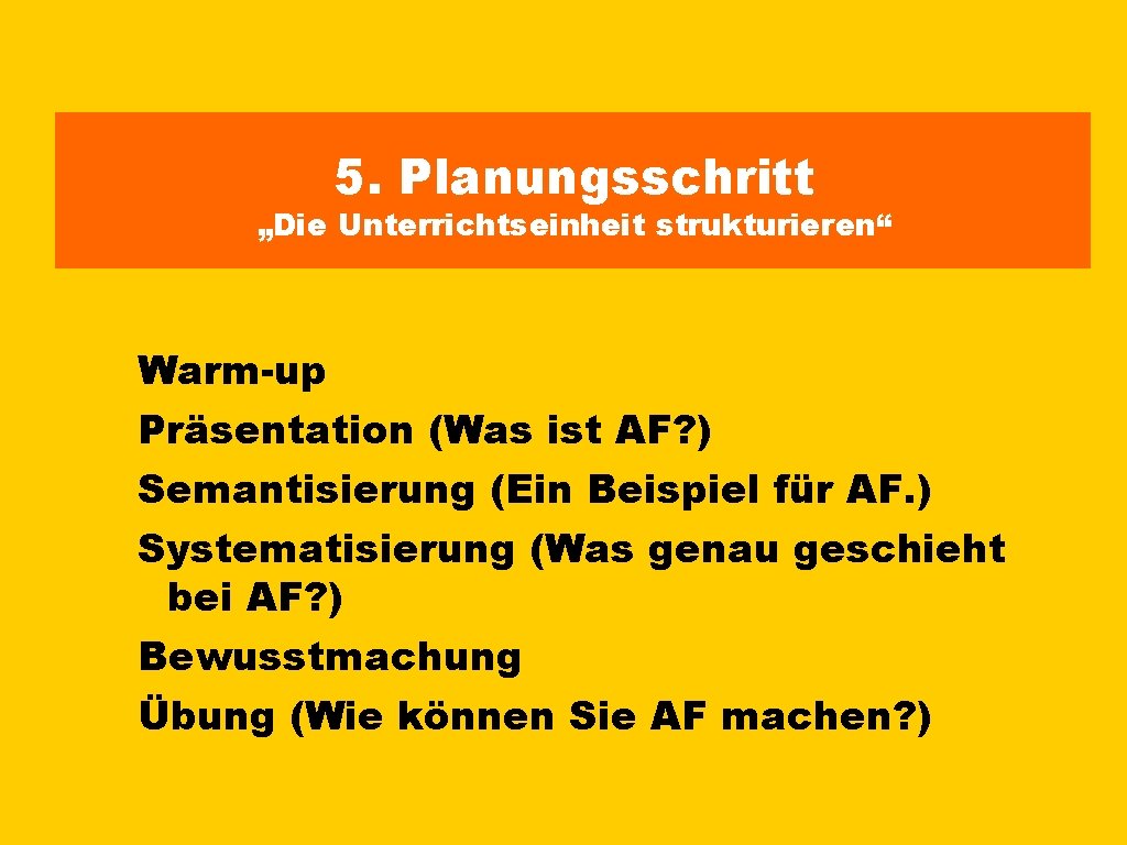 5. Planungsschritt „Die Unterrichtseinheit strukturieren“ Warm-up Präsentation (Was ist AF? ) Semantisierung (Ein Beispiel