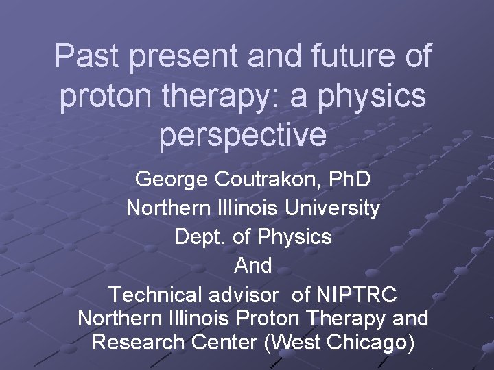 Past present and future of proton therapy: a physics perspective George Coutrakon, Ph. D