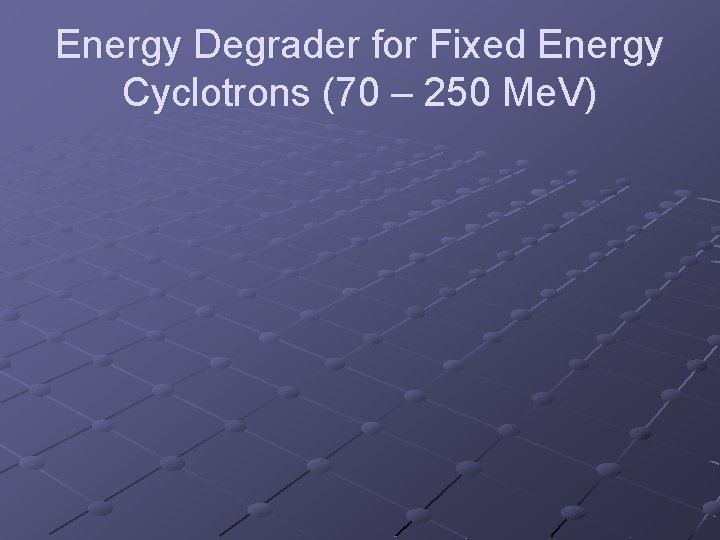 Energy Degrader for Fixed Energy Cyclotrons (70 – 250 Me. V) 