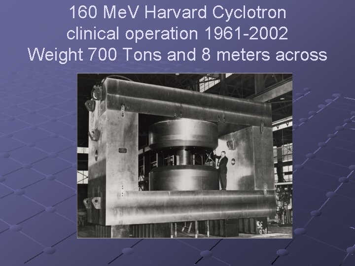 160 Me. V Harvard Cyclotron clinical operation 1961 -2002 Weight 700 Tons and 8