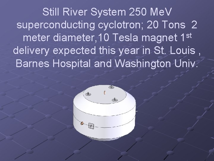 Still River System 250 Me. V superconducting cyclotron; 20 Tons 2 meter diameter, 10