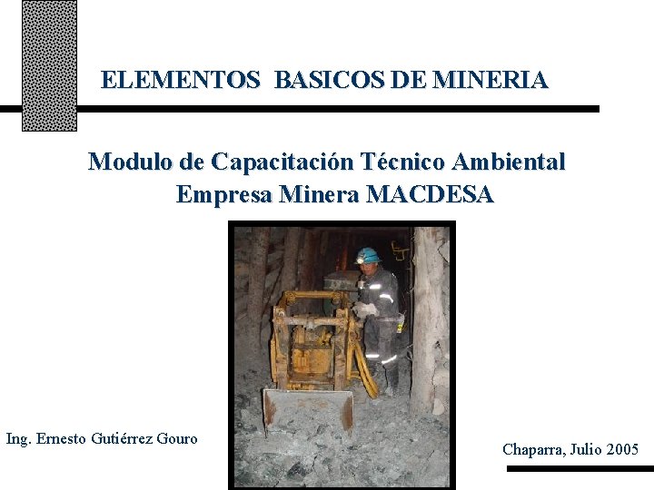 ELEMENTOS BASICOS DE MINERIA Modulo de Capacitación Técnico Ambiental Empresa Minera MACDESA Ing. Ernesto