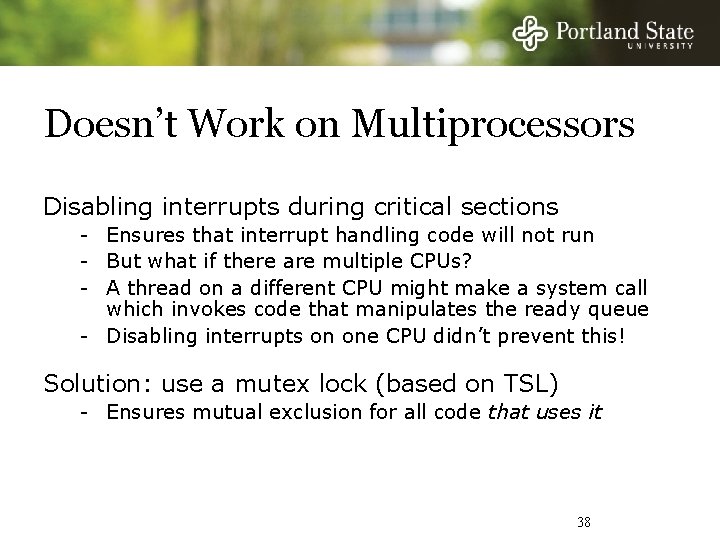 Doesn’t Work on Multiprocessors Disabling interrupts during critical sections - Ensures that interrupt handling