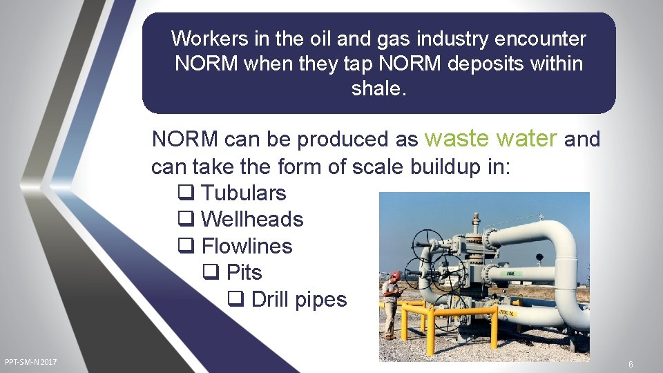 Workers in the oil and gas industry encounter NORM when they tap NORM deposits