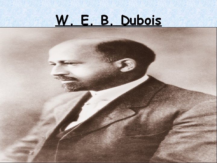 W. E. B. Dubois W. E. B. Dubois